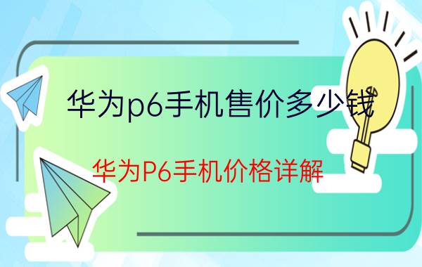 华为p6手机售价多少钱 华为P6手机价格详解